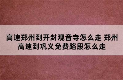 高速郑州到开封观音寺怎么走 郑州高速到巩义免费路段怎么走